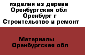 изделия из дерева - Оренбургская обл., Оренбург г. Строительство и ремонт » Материалы   . Оренбургская обл.